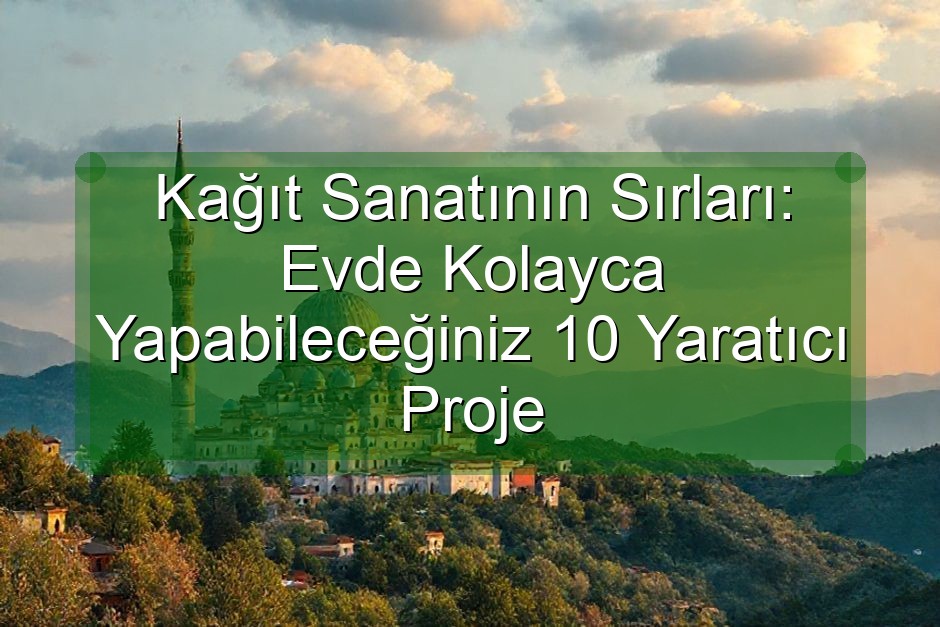 Kağıt Sanatının Sırları: Evde Kolayca Yapabileceğiniz 10 Yaratıcı Proje